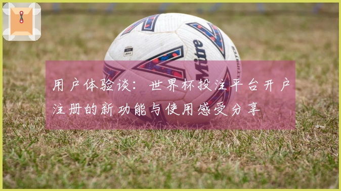 用户体验谈：世界杯投注平台开户注册的新功能与使用感受分享