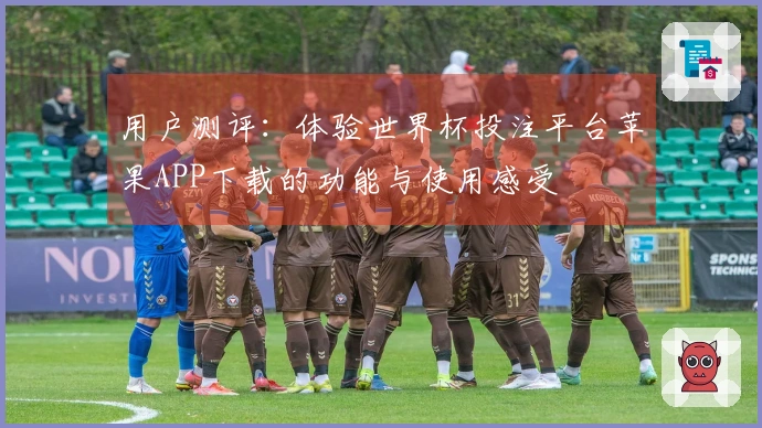 用户测评：体验世界杯投注平台苹果APP下载的功能与使用感受