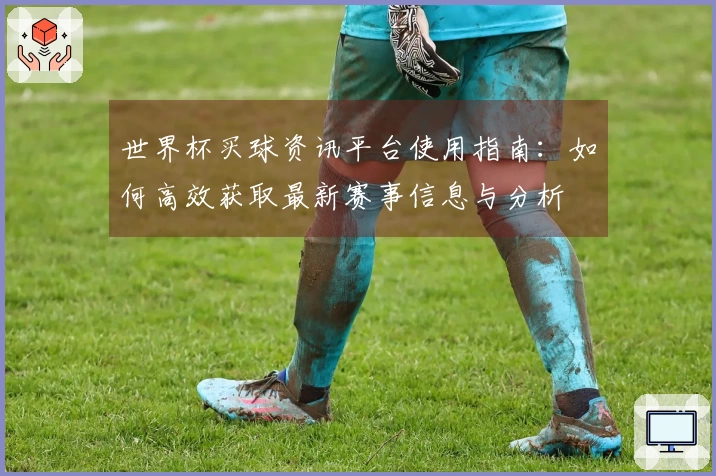 世界杯买球资讯平台使用指南：如何高效获取最新赛事信息与分析