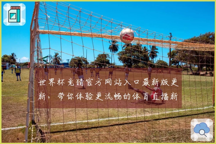 世界杯竞猜官方网站入口最新版更新，带你体验更流畅的体育直播新功能