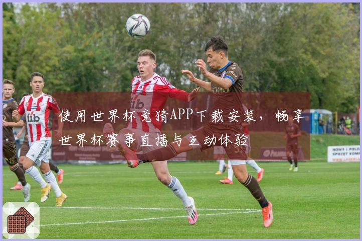 使用世界杯竞猜APP下载安装，畅享世界杯赛事直播与互动体验