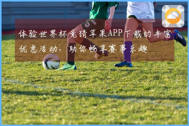 体验世界杯竞猜苹果APP下载的丰富优惠活动，助你畅享赛事乐趣