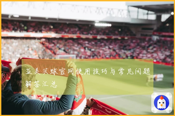 亚美买球官网使用技巧与常见问题解答汇总
