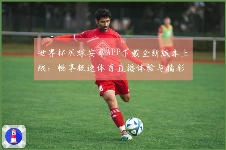世界杯买球安卓APP下载全新版本上线,畅享极速体育直播体验与精彩功能!