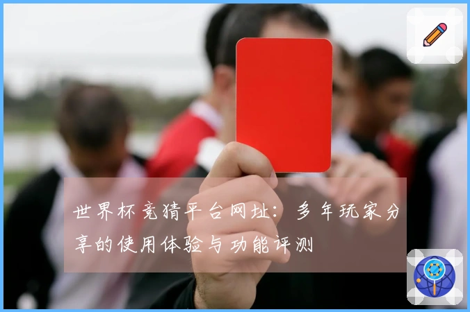 世界杯竞猜平台网址：多年玩家分享的使用体验与功能评测