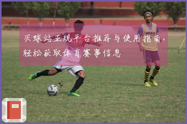 买球站正规平台推荐与使用指南，轻松获取体育赛事信息