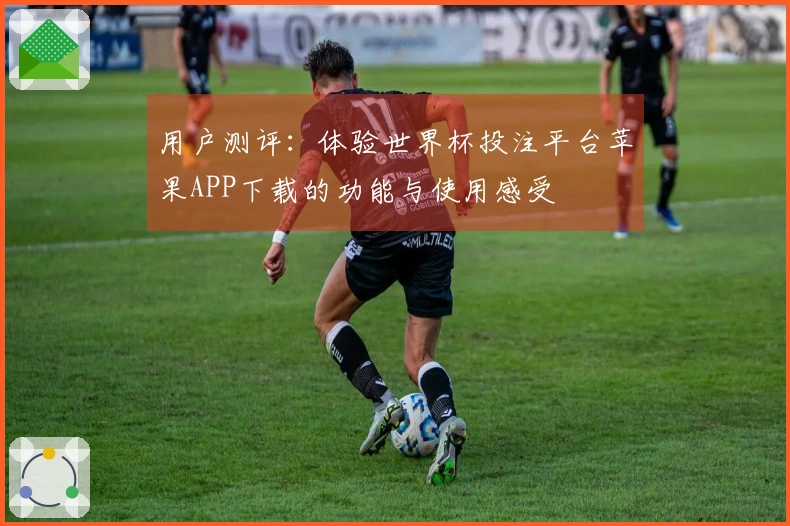 用户测评：体验世界杯投注平台苹果APP下载的功能与使用感受