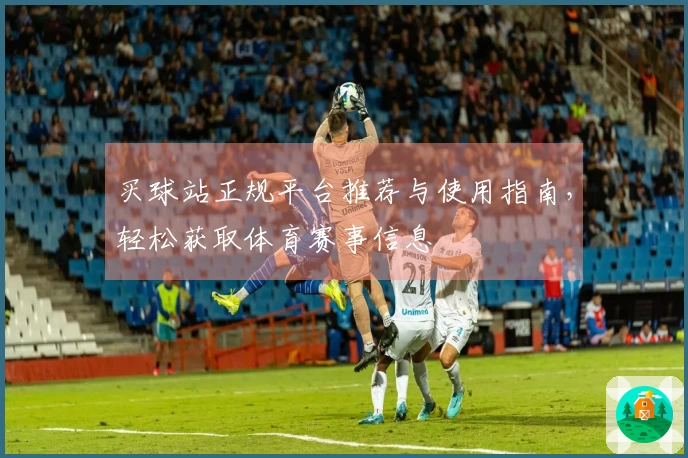 买球站正规平台推荐与使用指南，轻松获取体育赛事信息