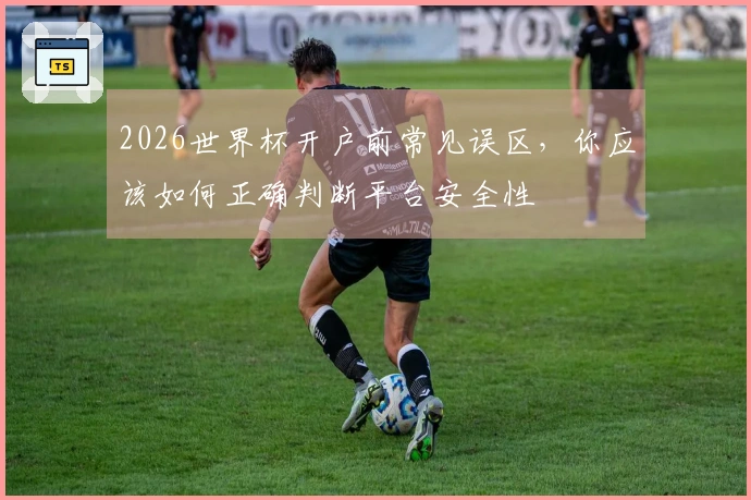 2026世界杯开户前常见误区,你应该如何正确判断平台安全性