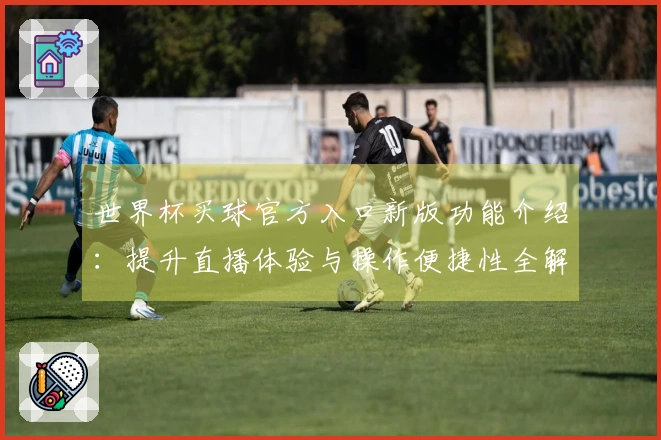 世界杯买球官方入口新版功能介绍:提升直播体验与操作便捷性全解析