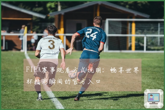 FIFA赛事观看方式说明：畅享世界杯精彩瞬间的官方入口