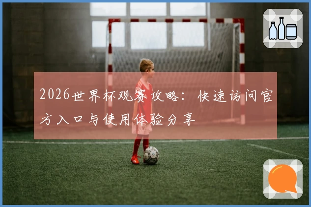 2026世界杯观赛攻略：快速访问官方入口与使用体验分享