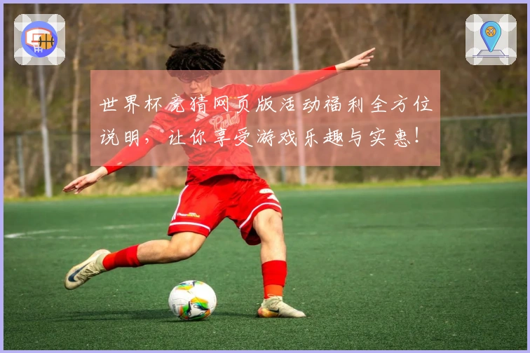 世界杯竞猜网页版活动福利全方位说明，让你享受游戏乐趣与实惠！