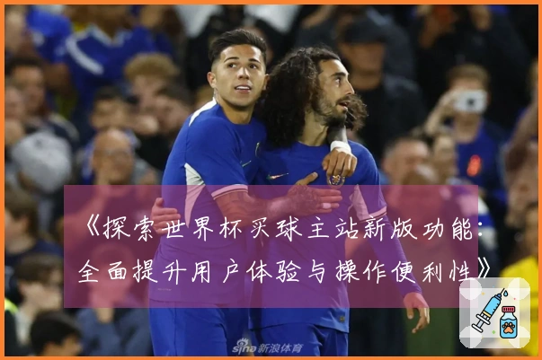 《探索世界杯买球主站新版功能:全面提升用户体验与操作便利性》