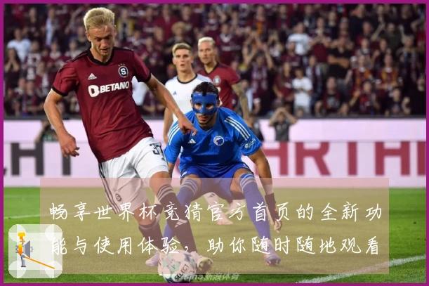 畅享世界杯竞猜官方首页的全新功能与使用体验，助你随时随地观看精彩赛事