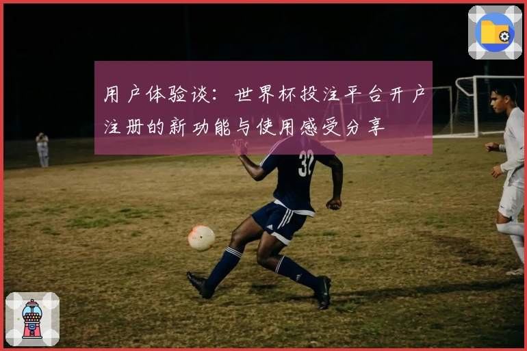用户体验谈：世界杯投注平台开户注册的新功能与使用感受分享