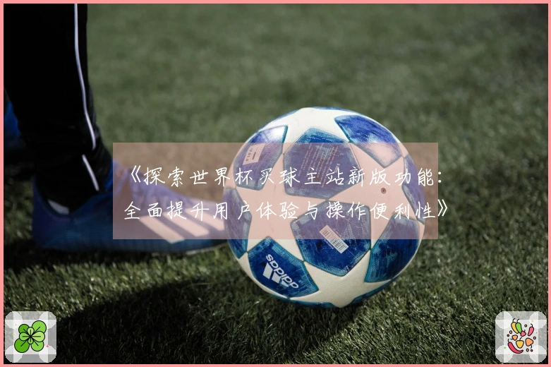 《探索世界杯买球主站新版功能：全面提升用户体验与操作便利性》
