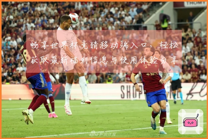 畅享世界杯竞猜移动端入口，轻松获取最新福利信息与使用体验分享