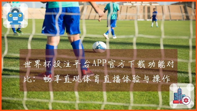 世界杯投注平台APP官方下载功能对比：畅享直观体育直播体验与操作指南