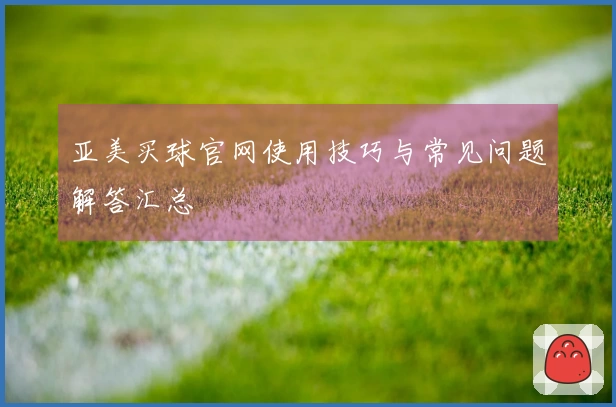 亚美买球官网使用技巧与常见问题解答汇总