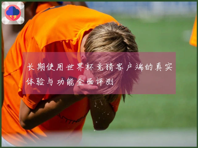 长期使用世界杯竞猜客户端的真实体验与功能全面评测