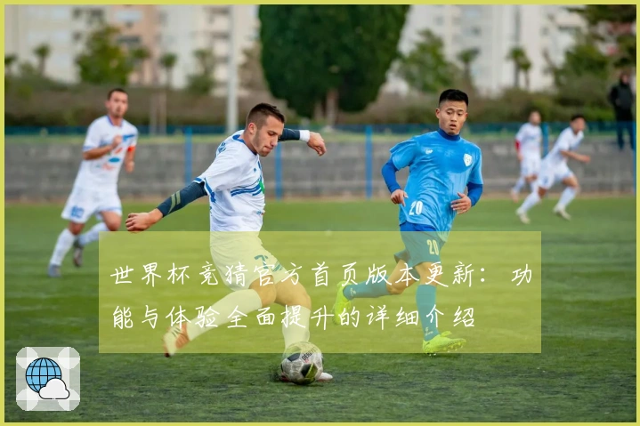 世界杯竞猜官方首页版本更新：功能与体验全面提升的详细介绍