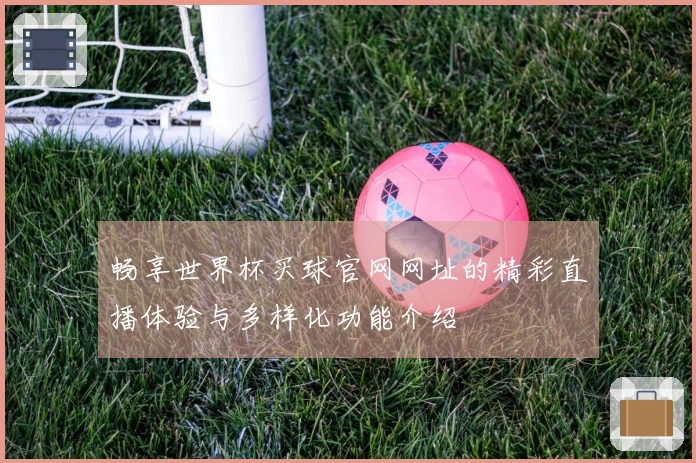 畅享世界杯买球官网网址的精彩直播体验与多样化功能介绍