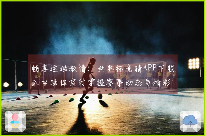 畅享运动激情：世界杯竞猜APP下载入口助你实时掌握赛事动态与精彩分析