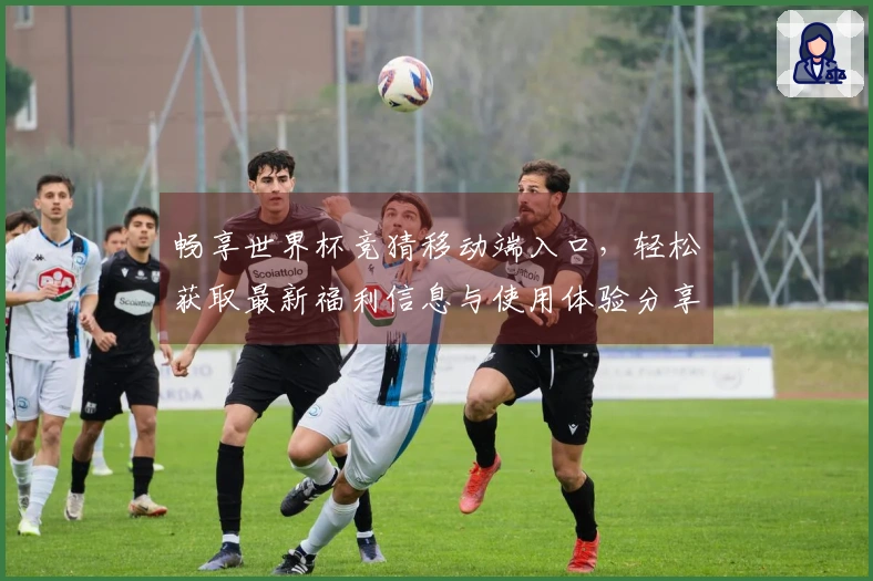 畅享世界杯竞猜移动端入口,轻松获取最新福利信息与使用体验分享